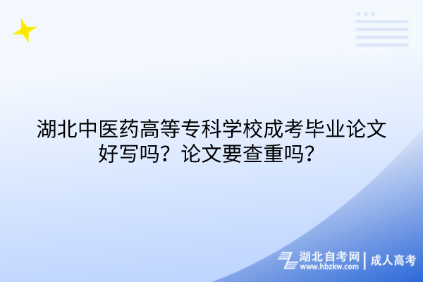 湖北中醫(yī)藥高等?？茖W校成考畢業(yè)論文好寫嗎？論文要查重嗎？