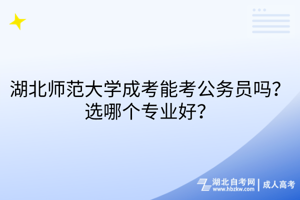 湖北師范大學(xué)成考能考公務(wù)員嗎？選哪個(gè)專業(yè)好？