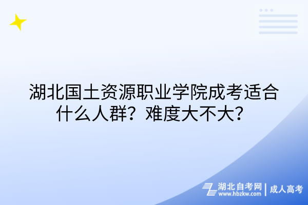 湖北國土資源職業(yè)學(xué)院成考適合什么人群？難度大不大？