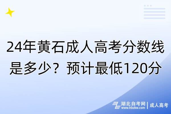24年黃石成人高考分?jǐn)?shù)線是多少？預(yù)計(jì)最低120分！