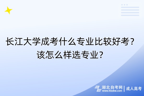 長江大學成考什么專業(yè)比較好考？該怎么樣選專業(yè)？