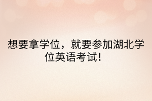 想要拿學(xué)位，就要參加湖北學(xué)位英語考試！  