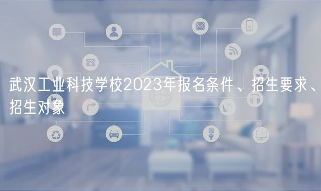 武漢工業(yè)科技學校2023年報名條件、招生要求、招生對象