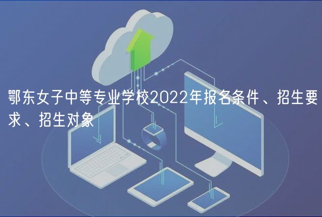 鄂東女子中等專業(yè)學(xué)校2022年報名條件、招生要求、招生對象