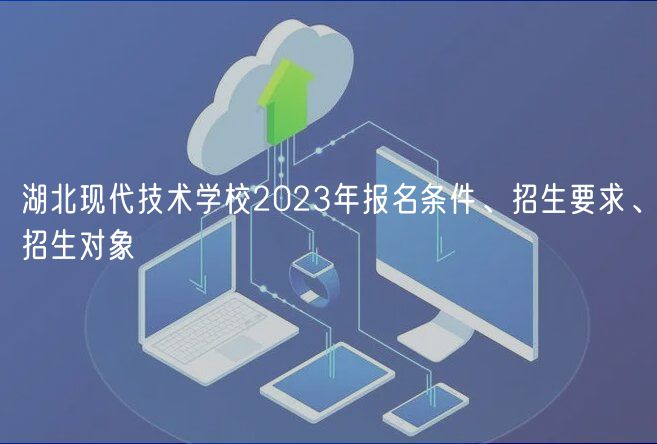 湖北現(xiàn)代技術(shù)學(xué)校2023年報名條件、招生要求、招生對象