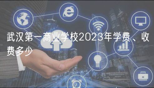 武漢第一商業(yè)學(xué)校2023年學(xué)費(fèi)、收費(fèi)多少