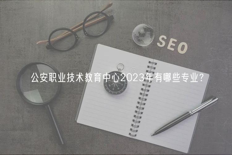 公安職業(yè)技術(shù)教育中心2023年有哪些專業(yè)？