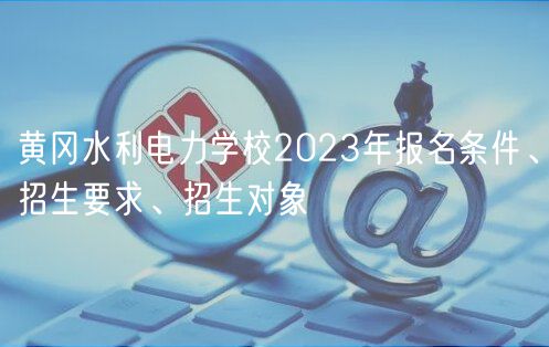 黃岡水利電力學(xué)校2023年報名條件、招生要求、招生對象