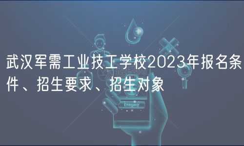 武漢軍需工業(yè)技工學校2023年報名條件、招生要求、招生對象