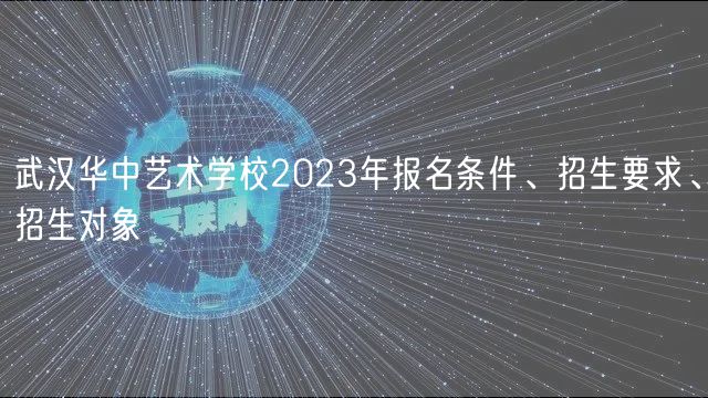 武漢華中藝術學校2023年報名條件、招生要求、招生對象
