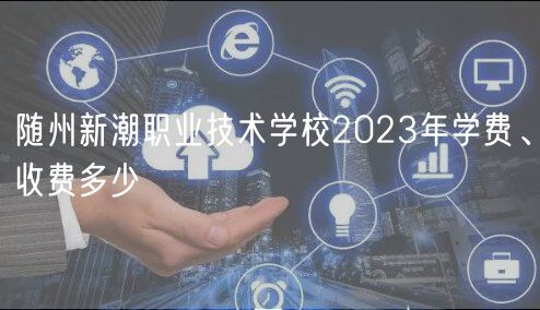 隨州新潮職業(yè)技術學校2023年學費、收費多少
