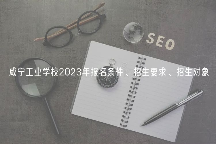 咸寧工業(yè)學校2023年報名條件、招生要求、招生對象
