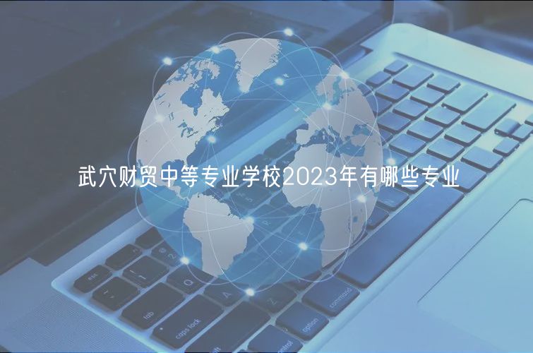 武穴財(cái)貿(mào)中等專(zhuān)業(yè)學(xué)校2023年有哪些專(zhuān)業(yè)