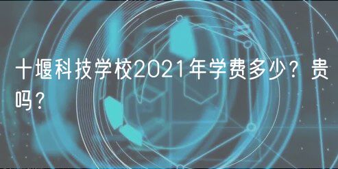 十堰科技學(xué)校2021年學(xué)費多少？貴嗎？