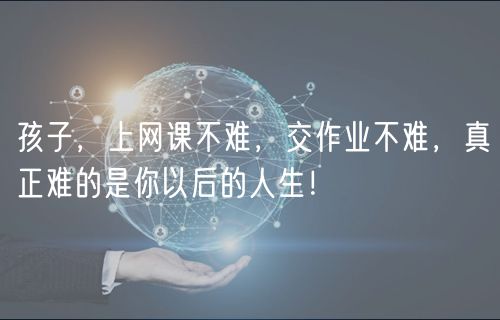 孩子，上網(wǎng)課不難，交作業(yè)不難，真正難的是你以后的人生！