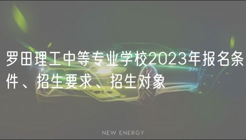 羅田理工中等專業(yè)學(xué)校2023年報名條件、招生要求、招生對象