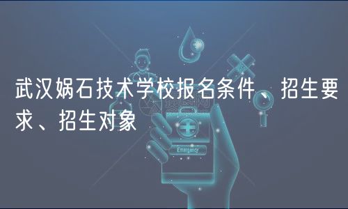 武漢媧石技術(shù)學(xué)校報(bào)名條件、招生要求、招生對象