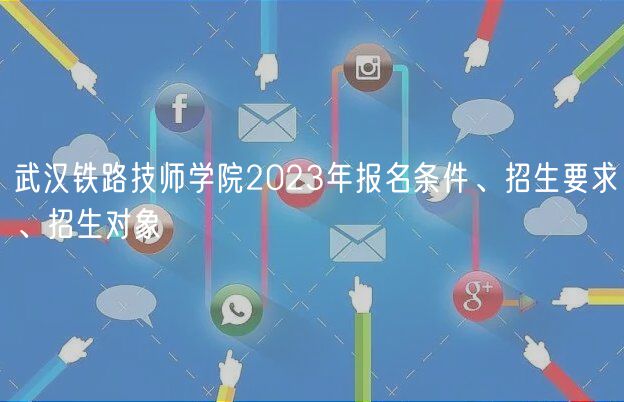 武漢鐵路技師學院2023年報名條件、招生要求、招生對象