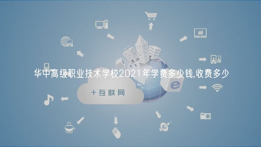 華中高級職業(yè)技術(shù)學(xué)校2021年學(xué)費(fèi)多少錢,收費(fèi)多少