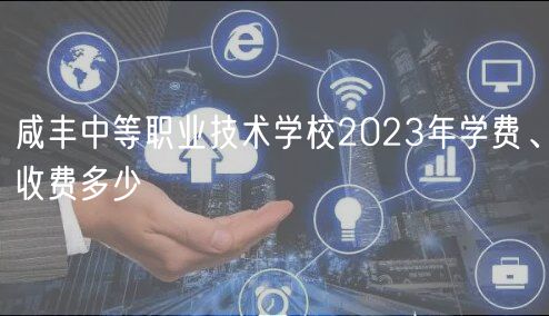 咸豐中等職業(yè)技術學校2023年學費、收費多少