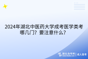 2024年湖北中醫(yī)藥大學成考醫(yī)學類考哪幾門？要注意什么？