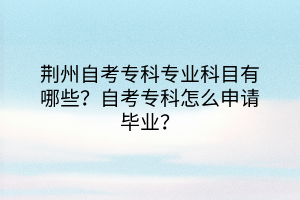 荊州自考?？茖I(yè)科目有哪些？自考?？圃趺瓷暾埉厴I(yè)？