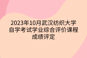 2023年10月武漢紡織大學(xué)自學(xué)考試學(xué)業(yè)綜合評(píng)價(jià)課程成績(jī)?cè)u(píng)定