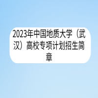 2023年中國地質(zhì)大學(xué)（武漢）高校專項(xiàng)計(jì)劃招生簡(jiǎn)章