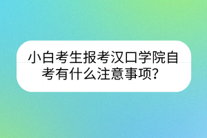 小白考生報(bào)考漢口學(xué)院自考有什么注意事項(xiàng)？