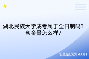 湖北民族大學(xué)成考屬于全日制嗎？含金量怎么樣？