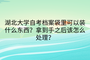 湖北大學(xué)自考檔案袋里可以裝什么東西？拿到手之后該怎么處理？