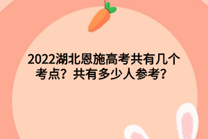2022湖北恩施高考共有幾個(gè)考點(diǎn)？共有多少人參考？
