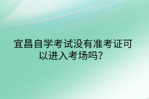 宜昌自學(xué)考試沒有準(zhǔn)考證可以進(jìn)入考場嗎？