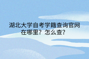 湖北大學(xué)自考學(xué)籍查詢官網(wǎng)在哪里？怎么查？