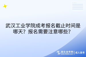 武漢工業(yè)學(xué)院成考報(bào)名截止時(shí)間是哪天？報(bào)名需要注意哪些？