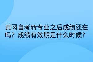 黃岡自考轉專業(yè)之后成績還在嗎？成績有效期是什么時候？