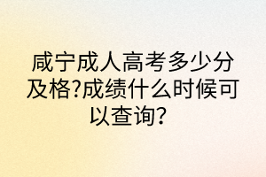 咸寧成人高考多少分及格?成績什么時候可以查詢？