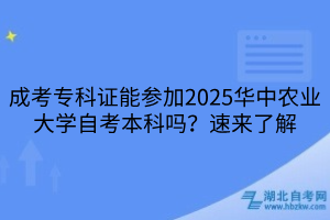 成考專科證能參加2025華中農(nóng)業(yè)大學(xué)自考本科嗎？速來了解