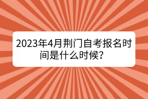 2023年4月荊門自考報(bào)名時間是什么時候？