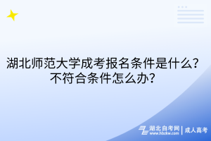 湖北師范大學(xué)成考報(bào)名條件是什么？不符合條件怎么辦？