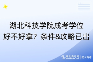 湖北科技學(xué)院成考學(xué)位好不好拿？條件&攻略已出！