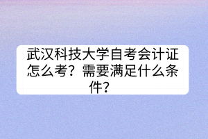 武漢科技大學自考會計證怎么考？需要滿足什么條件？