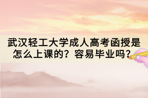 武漢輕工大學(xué)成人高考函授是怎么上課的？容易畢業(yè)嗎？