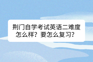 荊門自學(xué)考試英語二難度怎么樣？要怎么復(fù)習(xí)？