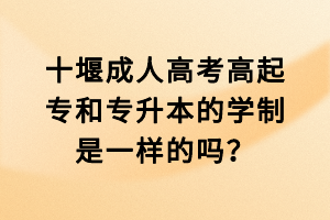 十堰成人高考高起專和專升本的學(xué)制是一樣的嗎？