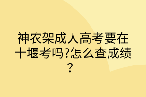 神農(nóng)架成人高考要在十堰考嗎?怎么查成績？