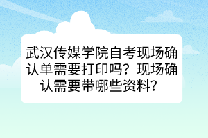 武漢傳媒學(xué)院自考現(xiàn)場確認單需要打印嗎？現(xiàn)場確認需要帶哪些資料？