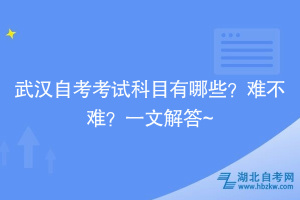武漢自考考試科目有哪些？難不難？一文解答~