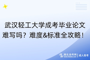武漢輕工大學(xué)成考畢業(yè)論文難寫嗎？難度&標(biāo)準(zhǔn)全攻略！