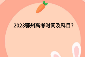 2023鄂州高考時(shí)間及科目有哪些？